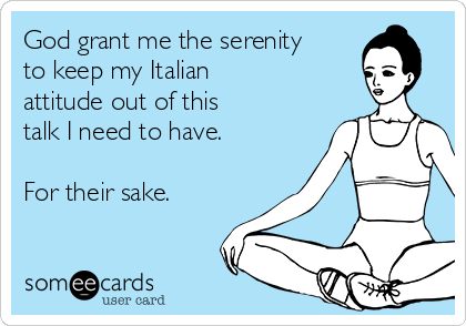 God grant me the serenity 
to keep my Italian
attitude out of this
talk I need to have. 

For their sake. 
