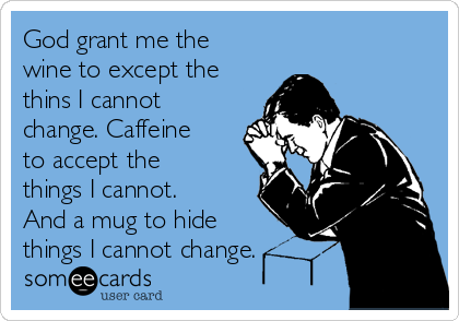 God grant me the
wine to except the
thins I cannot
change. Caffeine
to accept the
things I cannot.
And a mug to hide
things I cannot change.