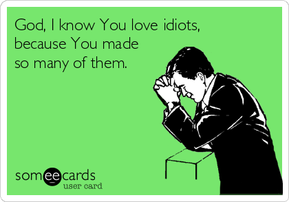 God, I know You love idiots,
because You made
so many of them.
