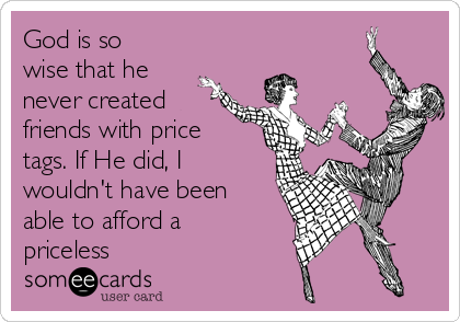 God is so
wise that he
never created
friends with price
tags. If He did, I
wouldn't have been
able to afford a
priceless