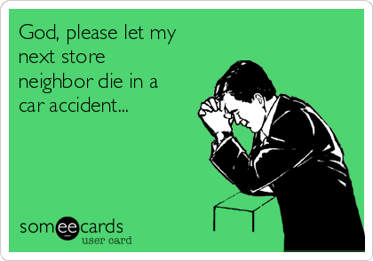 God, please let my
next store
neighbor die in a
car accident...