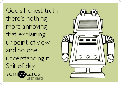 God's honest truth-
there's nothing
more annoying
that explaining
ur point of view
and no one
understanding it...
Shit of day.