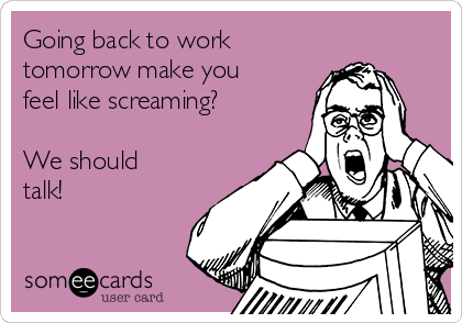 Going back to work
tomorrow make you
feel like screaming?  

We should
talk!  

