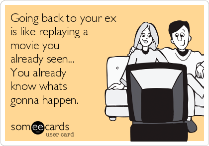 Going back to your ex
is like replaying a
movie you
already seen...
You already
know whats
gonna happen.