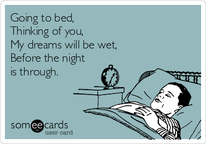 Going to bed,
Thinking of you,
My dreams will be wet,
Before the night
is through.