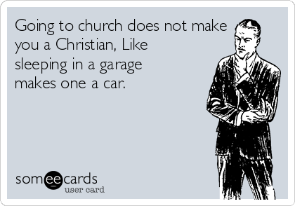 Going to church does not make
you a Christian, Like
sleeping in a garage
makes one a car.