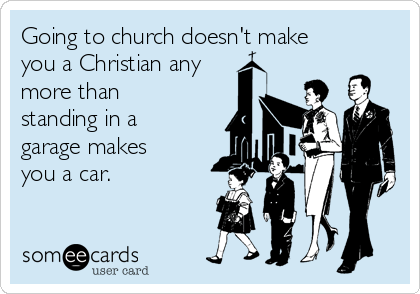 Going to church doesn't make
you a Christian any
more than
standing in a
garage makes
you a car.