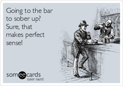 Going to the bar
to sober up?
Sure, that
makes perfect
sense! 