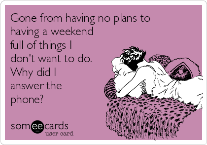 Gone from having no plans to
having a weekend
full of things I
don't want to do.
Why did I
answer the
phone?