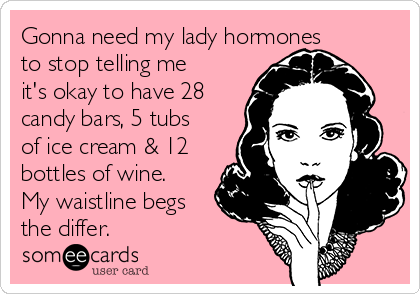 Gonna need my lady hormones
to stop telling me
it's okay to have 28
candy bars, 5 tubs
of ice cream & 12
bottles of wine.
My waistline begs
the differ. 