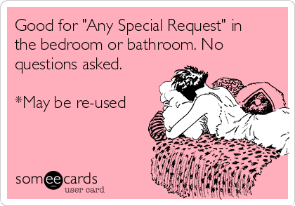 Good for "Any Special Request" in
the bedroom or bathroom. No
questions asked. 

*May be re-used

