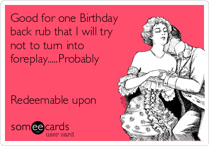 Good for one Birthday
back rub that I will try
not to turn into
foreplay.....Probably


Redeemable upon