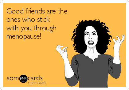 Good friends are the
ones who stick
with you through
menopause!