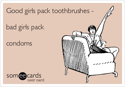 Good girls pack toothbrushes - 

bad girls pack

condoms