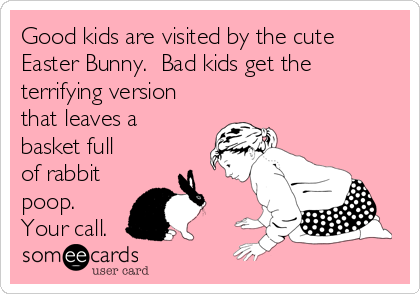 Good kids are visited by the cute
Easter Bunny.  Bad kids get the
terrifying version
that leaves a
basket full
of rabbit
poop.
Your call.