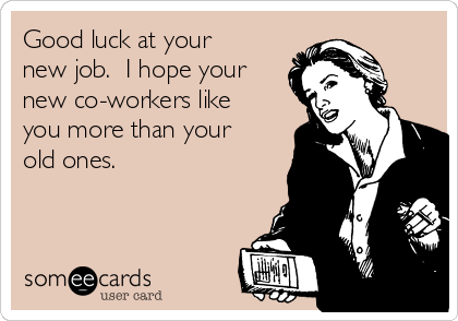 Good luck at your
new job.  I hope your
new co-workers like
you more than your
old ones.