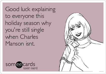 Good luck explaining
to everyone this
holiday season why
you're still single
when Charles
Manson isnt.