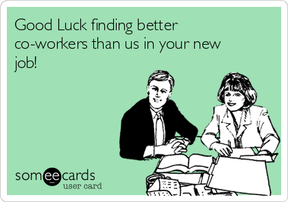 Good Luck finding better
co-workers than us in your new
job!