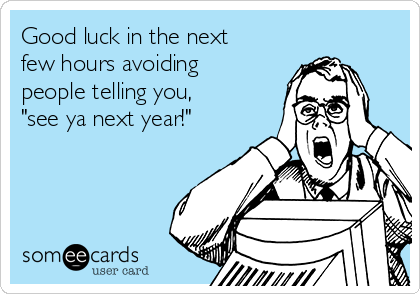 Good luck in the next
few hours avoiding
people telling you,
"see ya next year!"