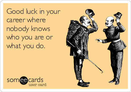 Good luck in your
career where
nobody knows
who you are or
what you do.