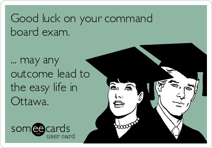 Good luck on your command
board exam. 

... may any
outcome lead to
the easy life in
Ottawa. 