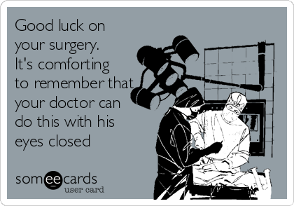 Good luck on
your surgery. 
It's comforting
to remember that
your doctor can
do this with his
eyes closed