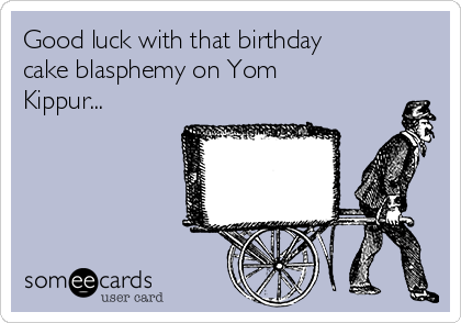 Good luck with that birthday
cake blasphemy on Yom
Kippur... 