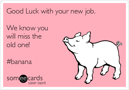 Good Luck with your new job.

We know you
will miss the
old one!  

#banana