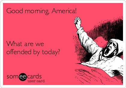 Good morning, America!



What are we
offended by today?