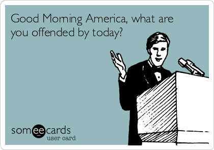 Good Morning America, what are
you offended by today?