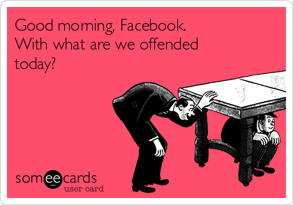 Good morning, Facebook.
With what are we offended
today?