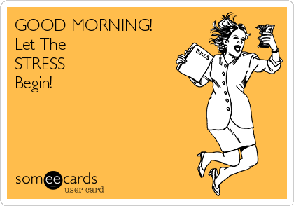 GOOD MORNING!
Let The
STRESS
Begin!