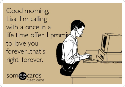 Good morning,
Lisa. I'm calling
with a once in a
life time offer. I promise
to love you
forever...that's
right, forever.
