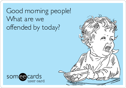 Good morning people! 
What are we
offended by today? 