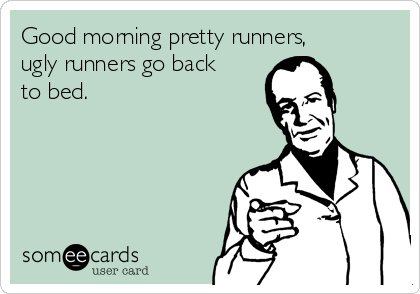 Good morning pretty runners,
ugly runners go back
to bed. 