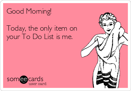 Good Morning!

Today, the only item on
your To Do List is me.

