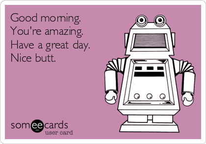 Good morning. 
You're amazing. 
Have a great day.
Nice butt. 