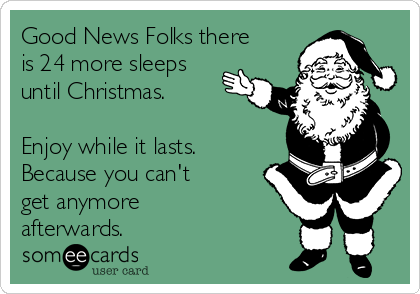 Good News Folks there
is 24 more sleeps
until Christmas.

Enjoy while it lasts.
Because you can't
get anymore
afterwards.