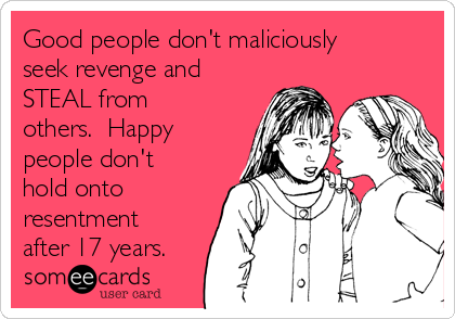 Good people don't maliciously
seek revenge and
STEAL from
others.  Happy
people don't
hold onto
resentment
after 17 years.