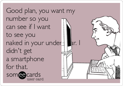 Good plan, you want my
number so you
can see if I want
to see you
naked in your underwear. I
didn't get
a smartphone
for that.