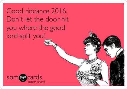 Good riddance 2016.
Don't let the door hit
you where the good
lord split you!