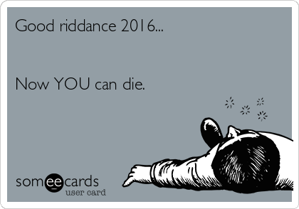 Good riddance 2016...


Now YOU can die.
