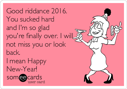 Good riddance 2016. 
You sucked hard
and I'm so glad
you're finally over. I will
not miss you or look
back. 
I mean Happy
New-Year! 