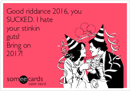 Good riddance 2016, you
SUCKED. I hate
your stinkin
guts! 
Bring on 
2017!