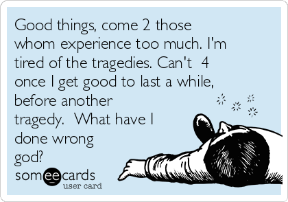 Good things, come 2 those
whom experience too much. I'm
tired of the tragedies. Can't  4
once I get good to last a while,
before another
tragedy.  What have I
done wrong
god?