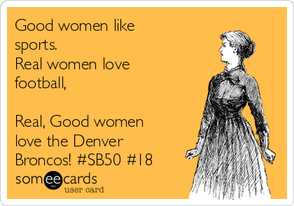 Good women like
sports.
Real women love
football,

Real, Good women
love the Denver
Broncos! #SB50 #18