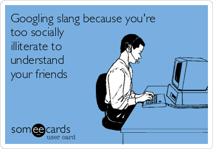 Googling slang because you're
too socially
illiterate to
understand
your friends