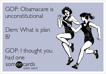 GOP: Obamacare is
unconstitutional

Dem: What is plan
B? 

GOP: I thought you
had one 