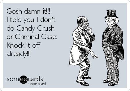 Gosh damn it!!!
I told you I don't
do Candy Crush
or Criminal Case.
Knock it off
already!!!