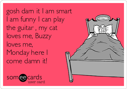 gosh darn it I am smart
I am funny I can play
the guitar , my cat
loves me, Buzzy
loves me,
Monday here I
come damn it!